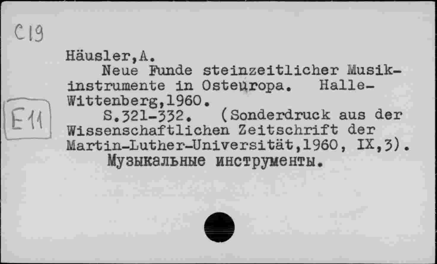 ﻿ЕВ
Häusler,А.
Neue Funde steinzeitlicher Musikinstrumente in Osteuropa. Halle-Wittenberg, I960 .
S.321-352. (Sonderdruck aus der Wissenschaftlichen Zeitschrift der Martin-Luther-Universität,I960, IX,3).
Музыкальные инструменты.